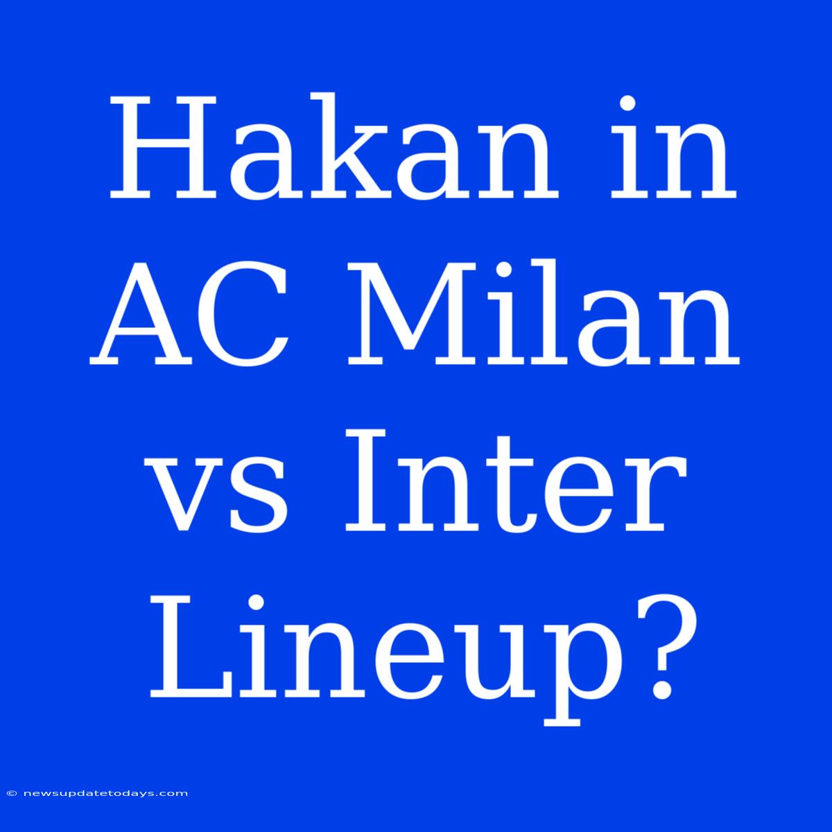 Hakan In AC Milan Vs Inter Lineup?