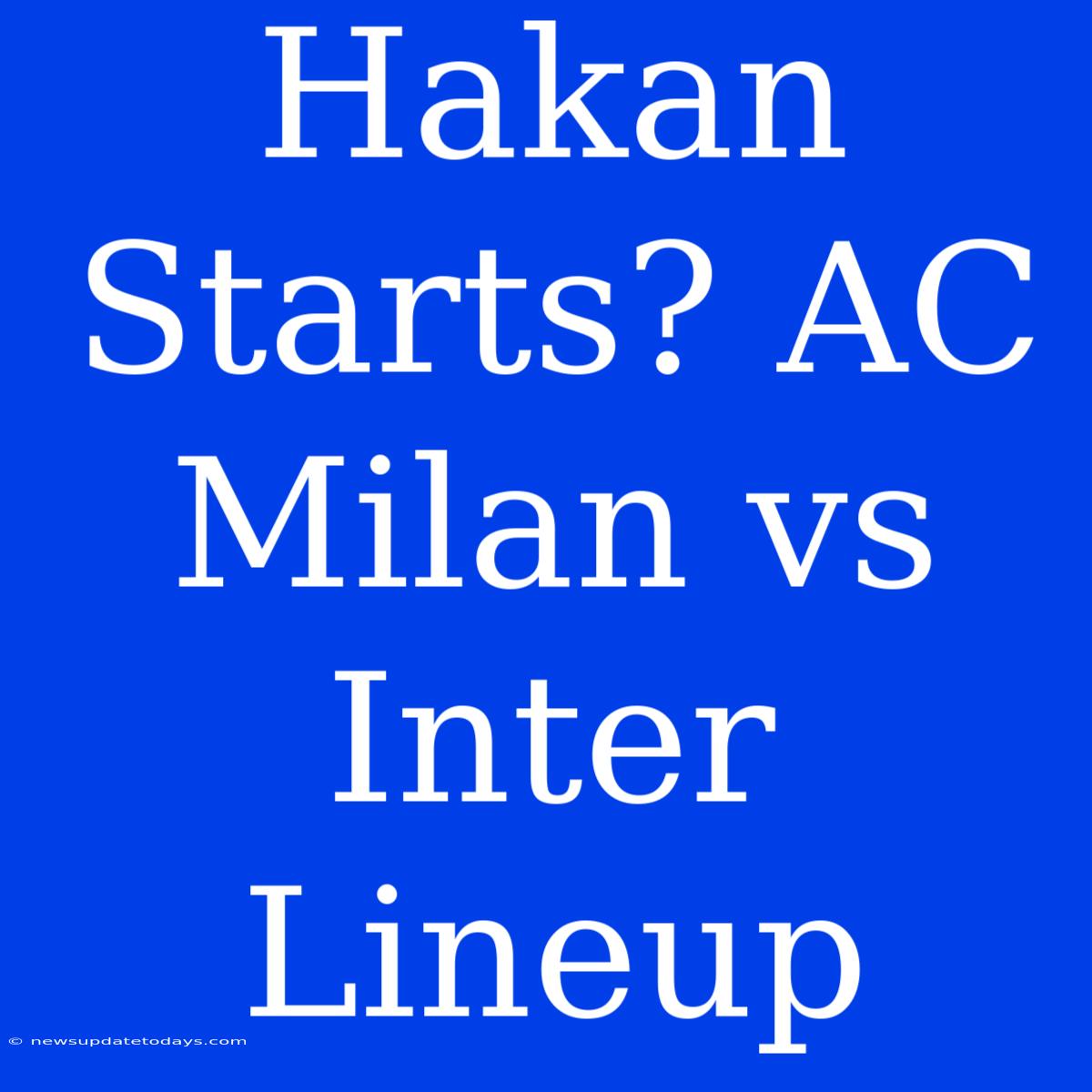 Hakan Starts? AC Milan Vs Inter Lineup