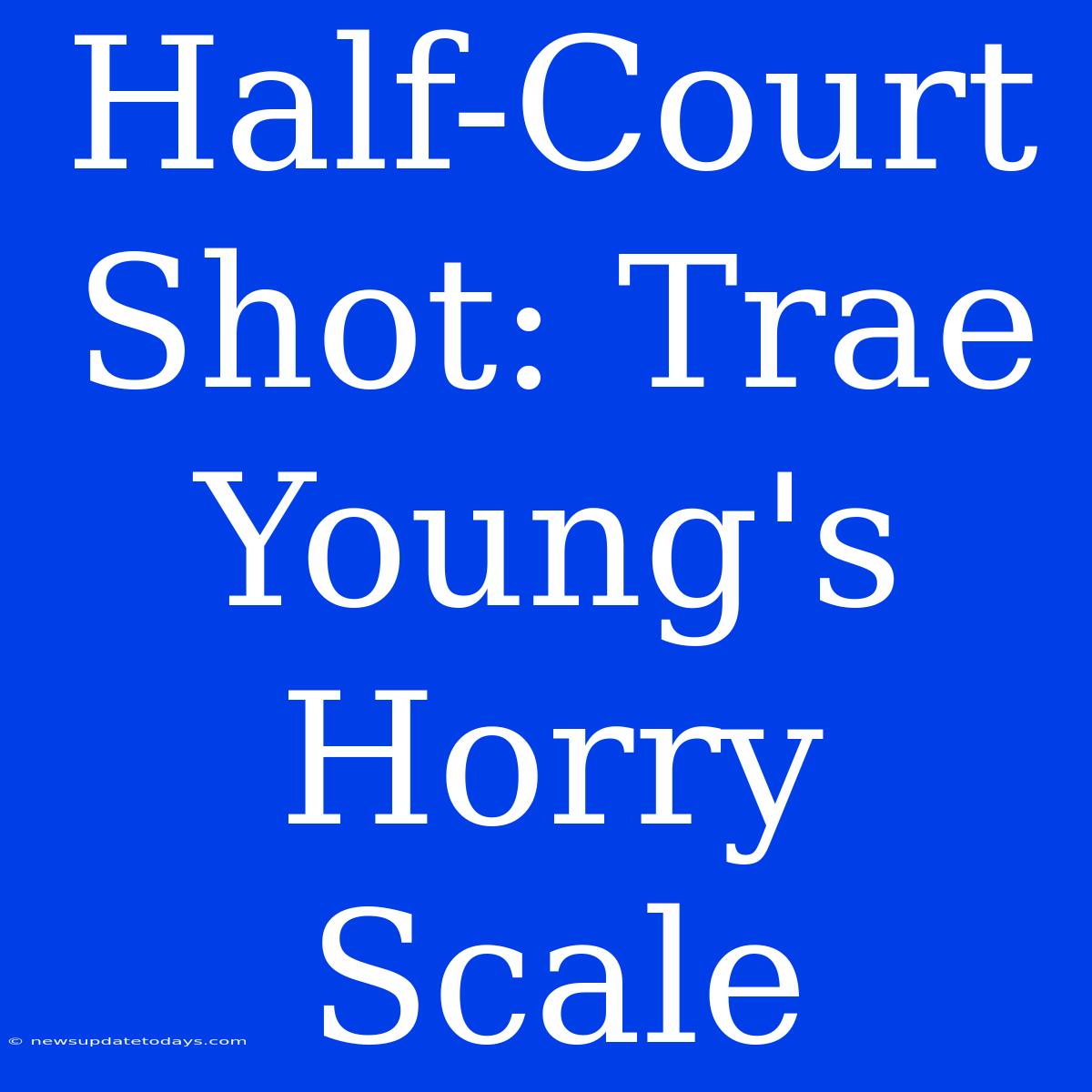 Half-Court Shot: Trae Young's Horry Scale