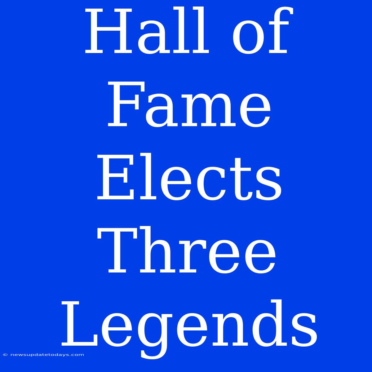 Hall Of Fame Elects Three Legends