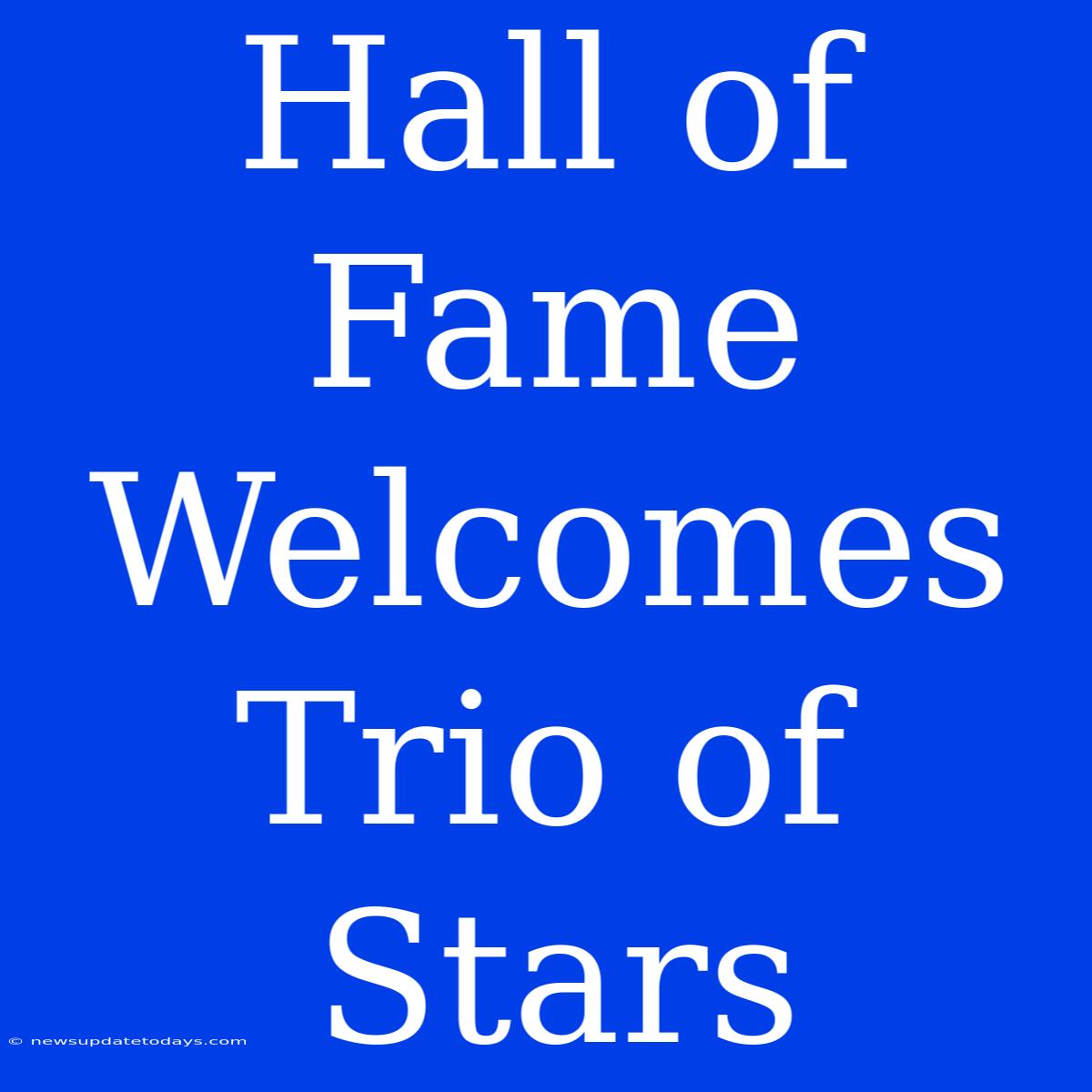 Hall Of Fame Welcomes Trio Of Stars