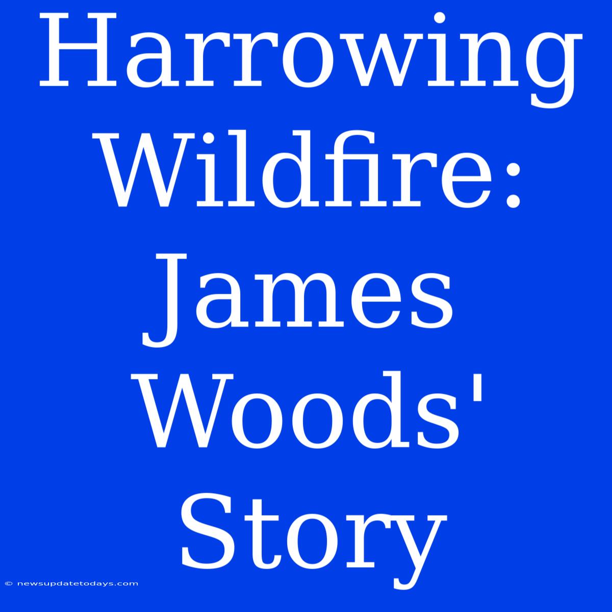 Harrowing Wildfire: James Woods' Story