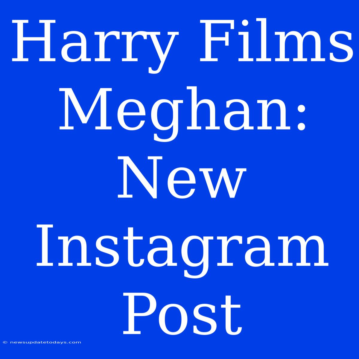 Harry Films Meghan: New Instagram Post