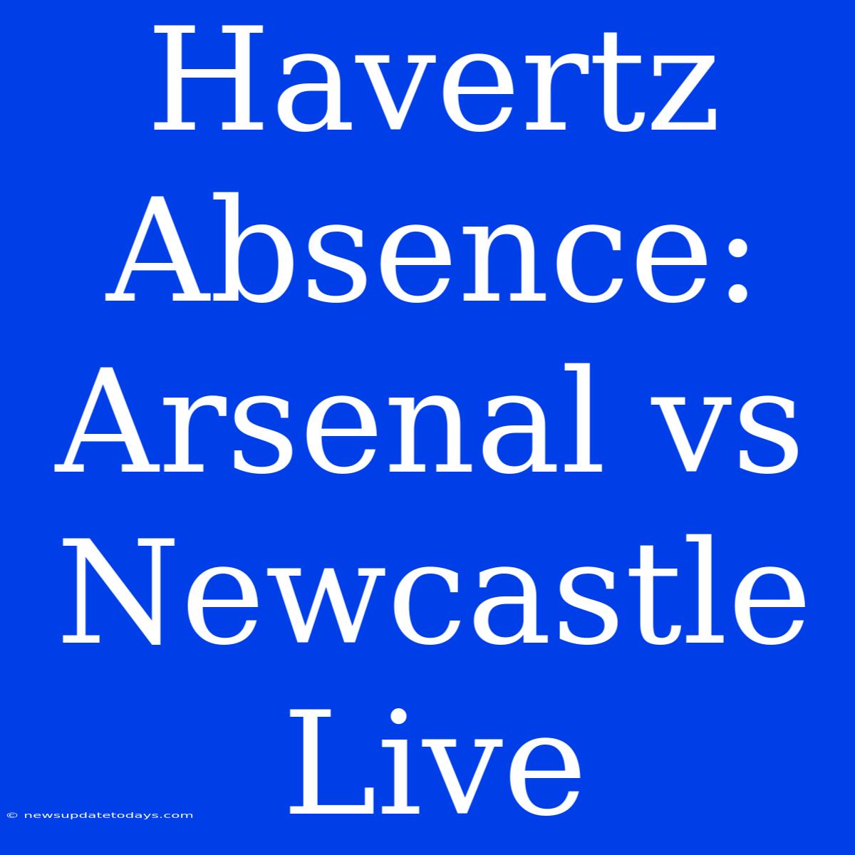 Havertz Absence: Arsenal Vs Newcastle Live