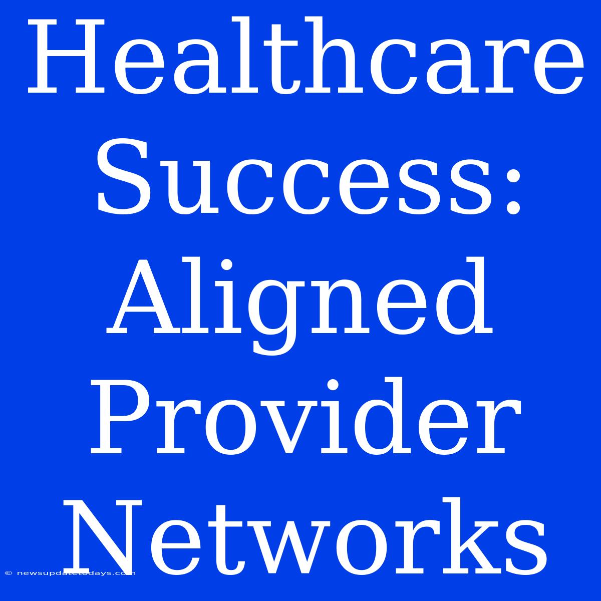 Healthcare Success:  Aligned Provider Networks