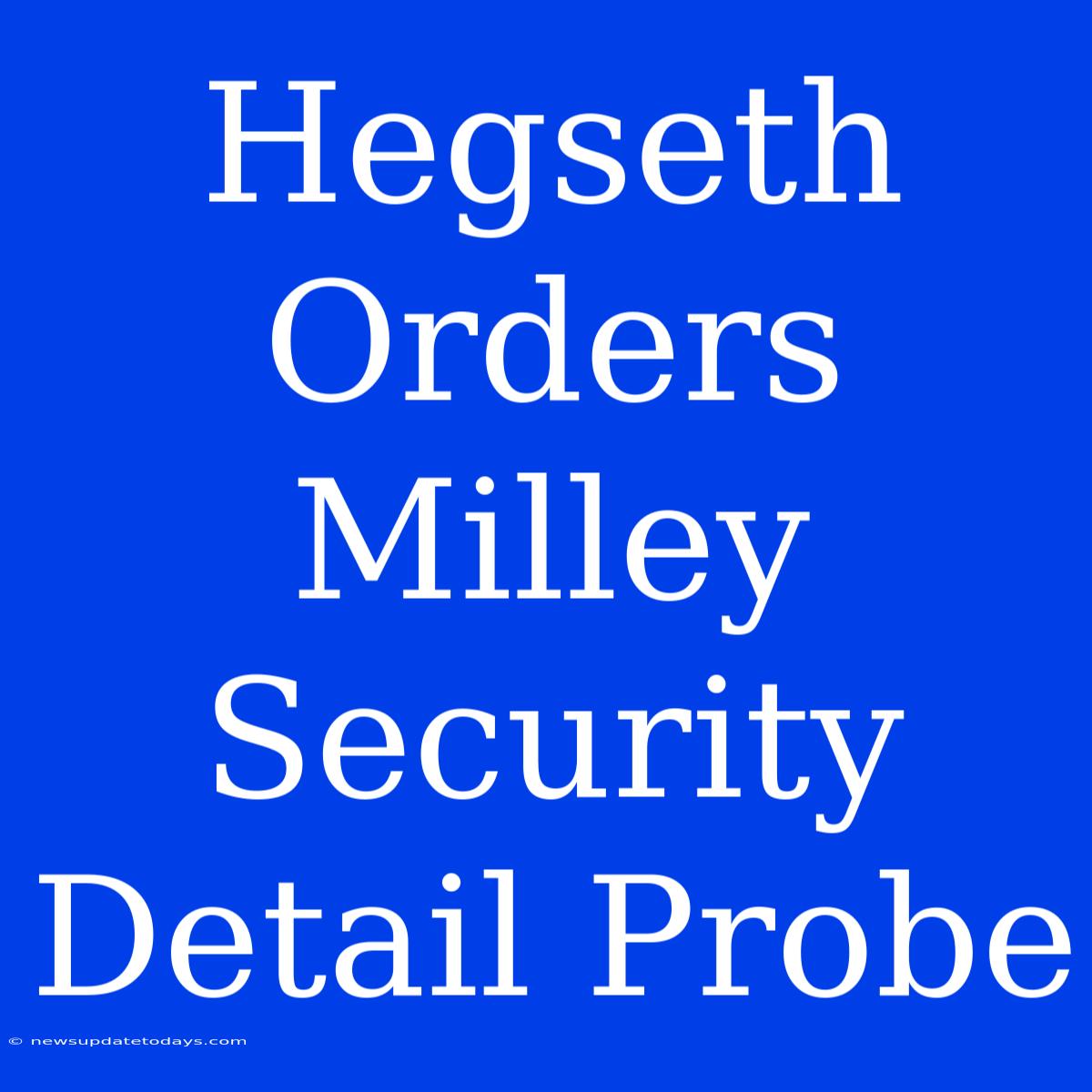 Hegseth Orders Milley Security Detail Probe