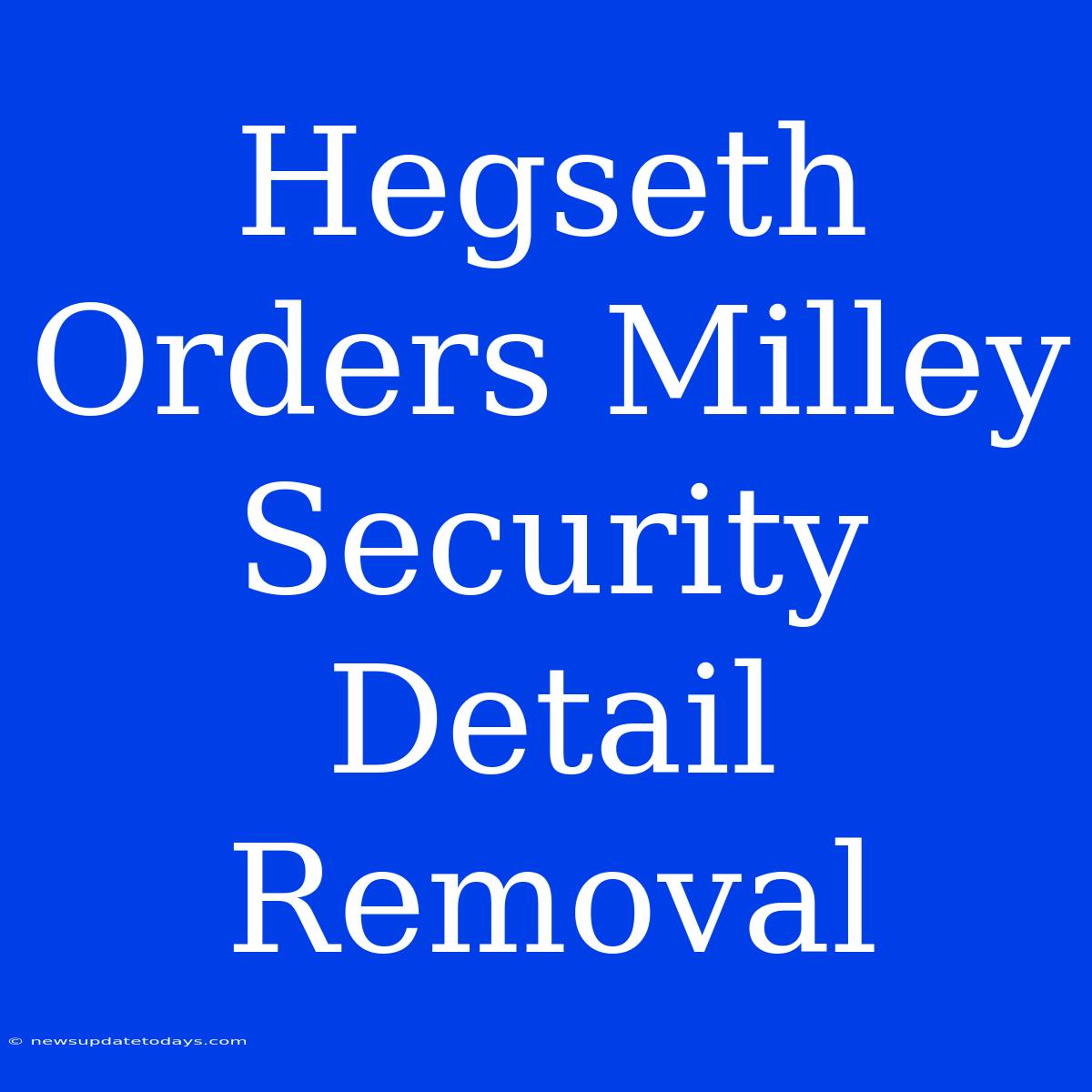 Hegseth Orders Milley Security Detail Removal