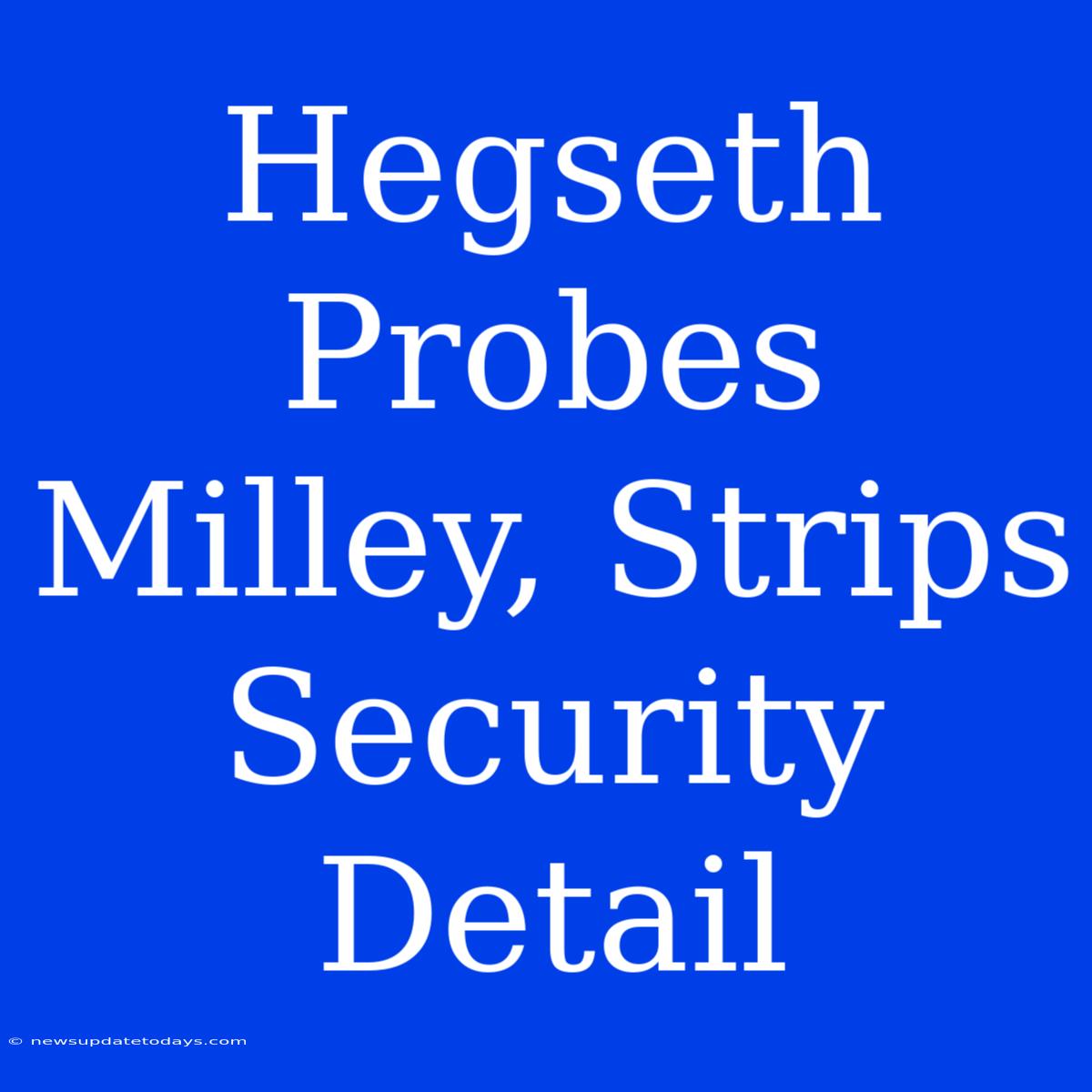 Hegseth Probes Milley, Strips Security Detail