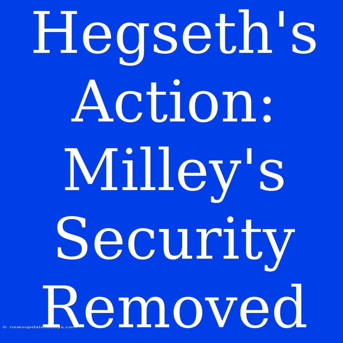 Hegseth's Action: Milley's Security Removed