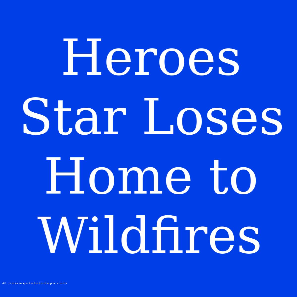 Heroes Star Loses Home To Wildfires