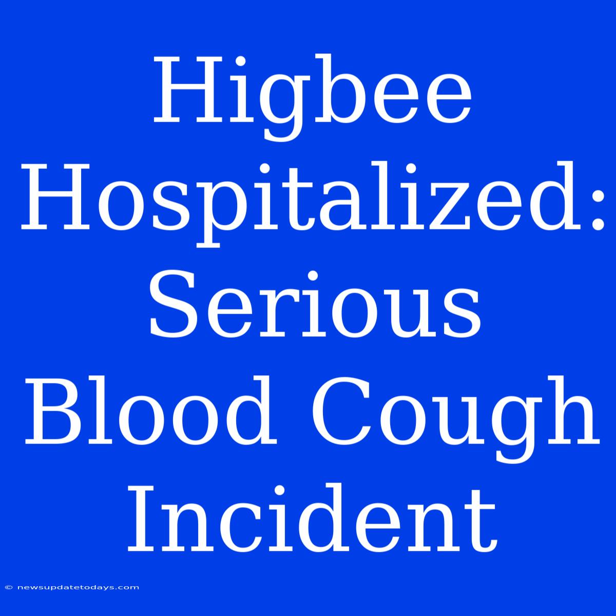 Higbee Hospitalized:  Serious Blood Cough Incident