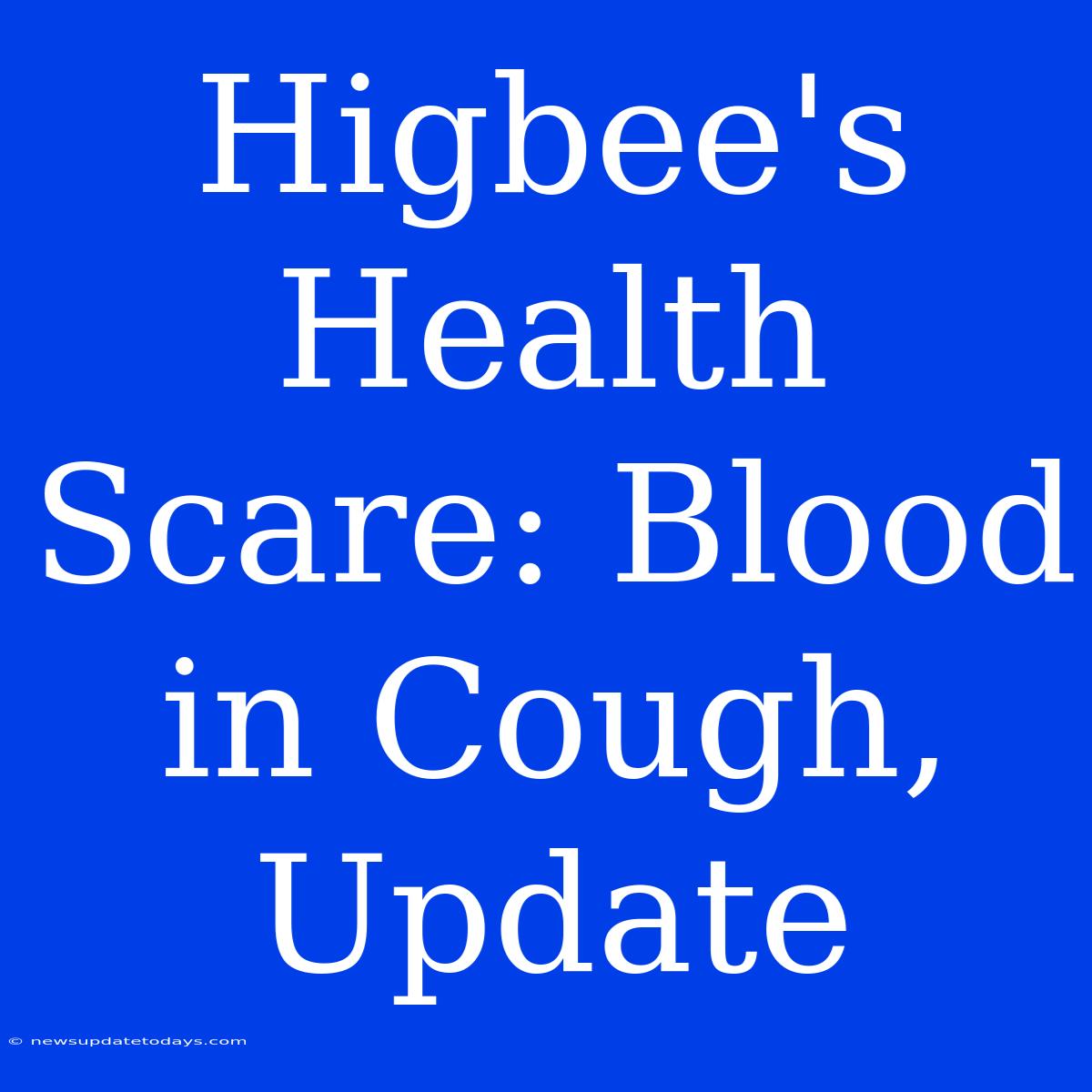 Higbee's Health Scare: Blood In Cough, Update