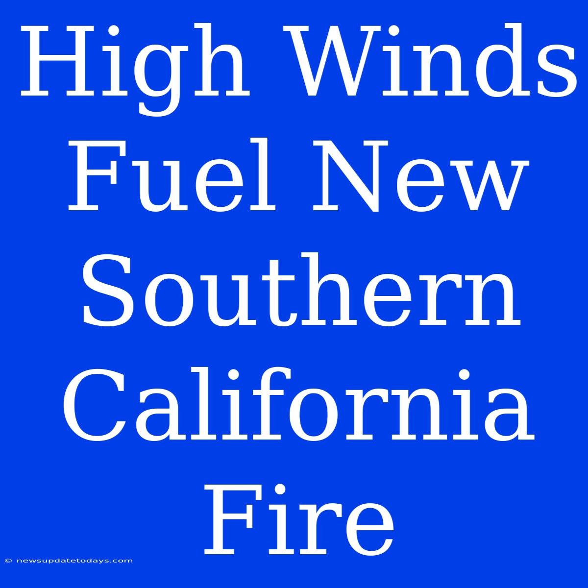 High Winds Fuel New Southern California Fire