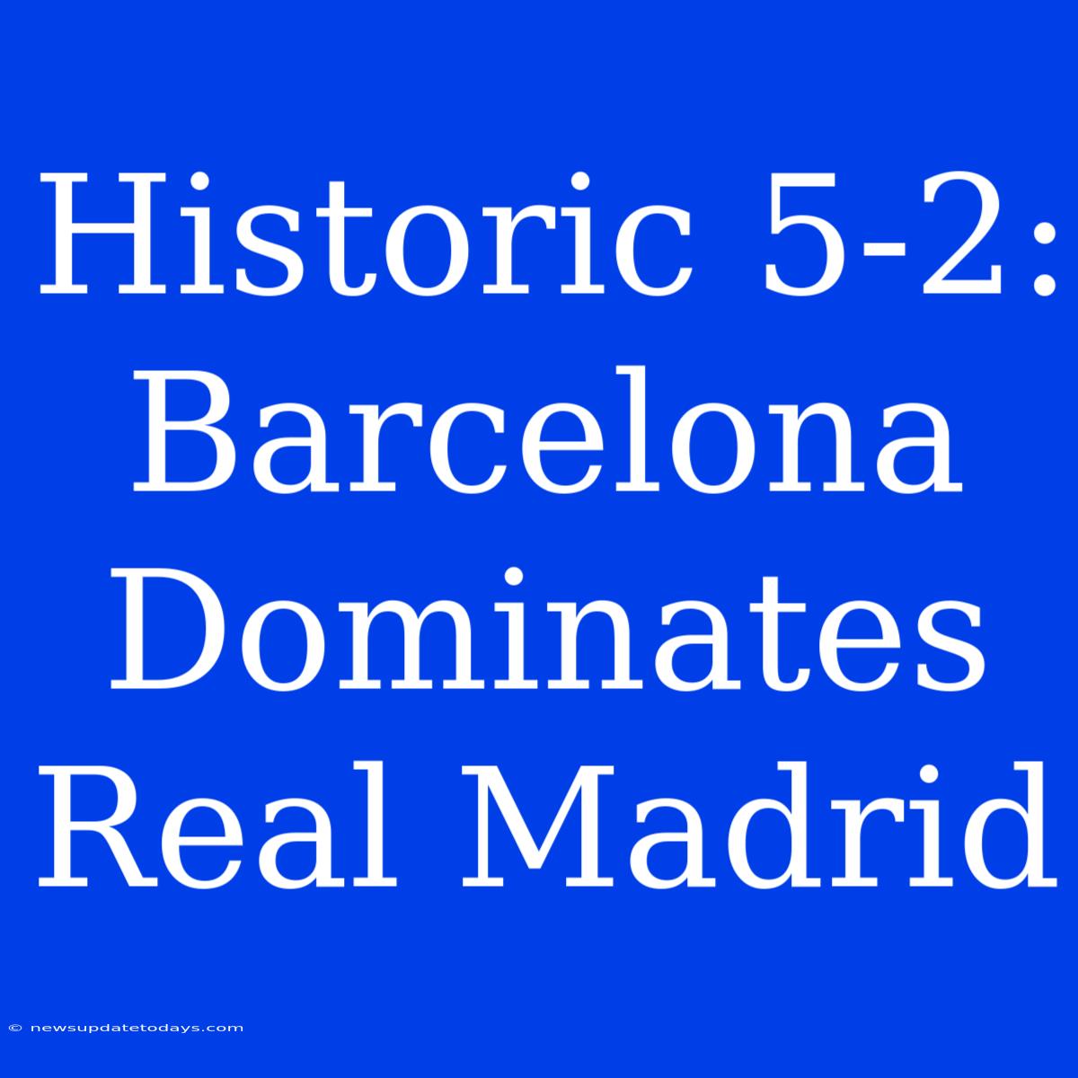 Historic 5-2: Barcelona Dominates Real Madrid