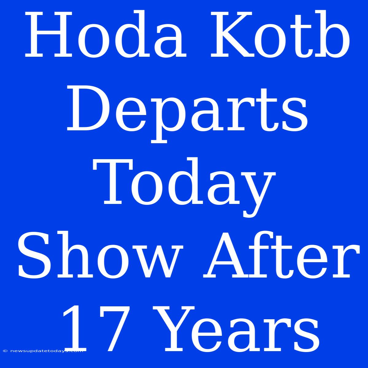 Hoda Kotb Departs Today Show After 17 Years