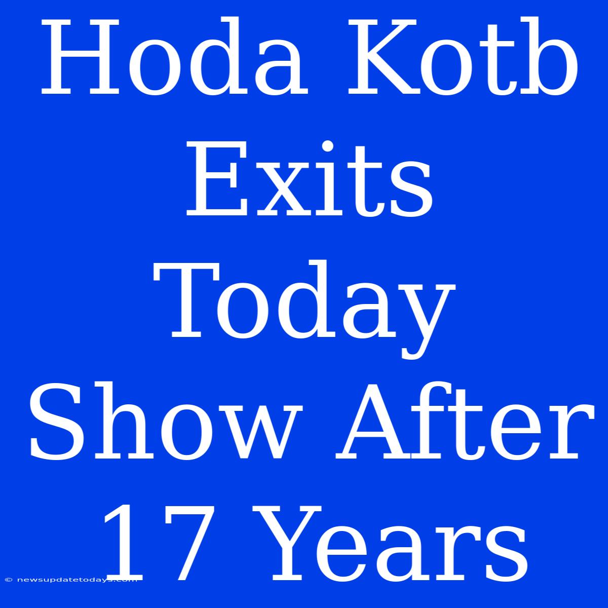 Hoda Kotb Exits Today Show After 17 Years