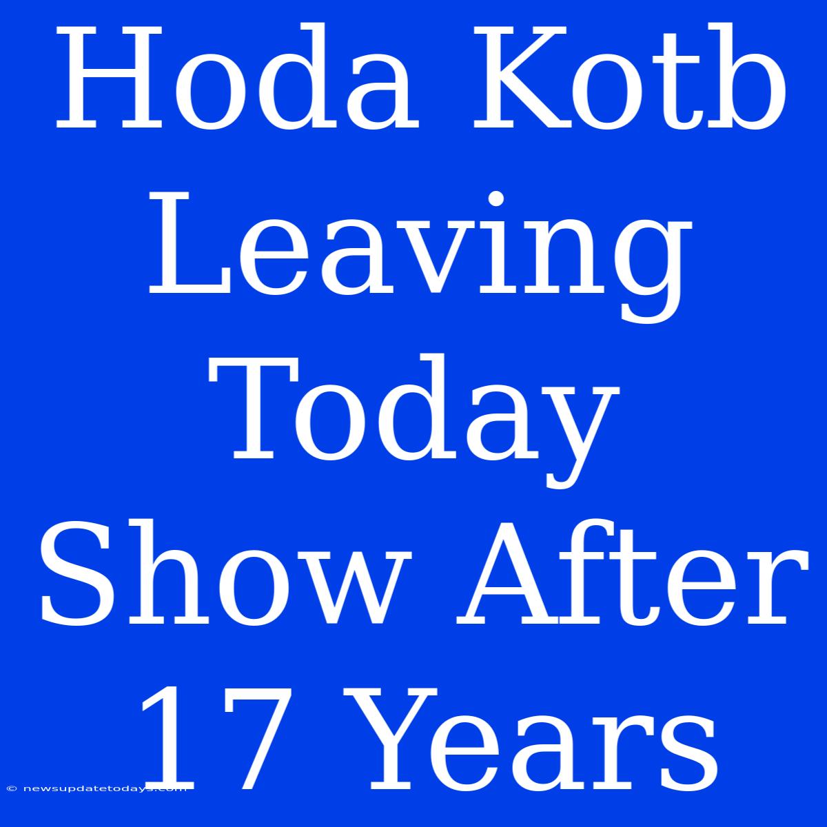 Hoda Kotb Leaving Today Show After 17 Years