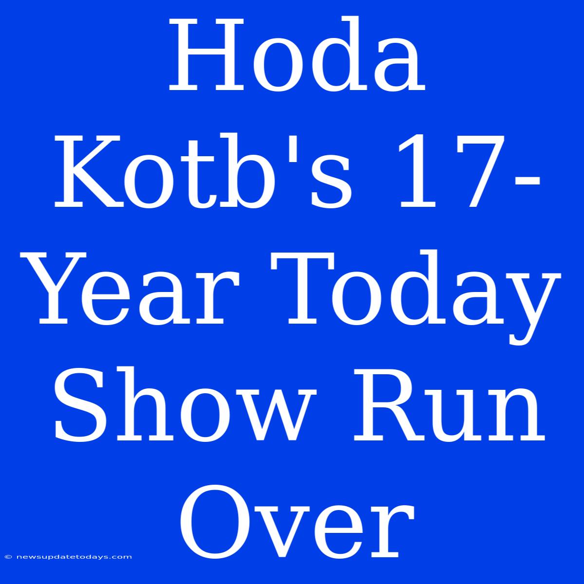 Hoda Kotb's 17-Year Today Show Run Over