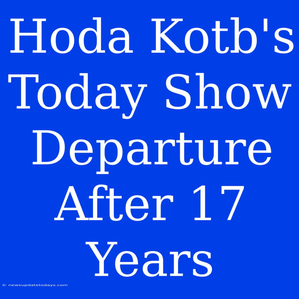 Hoda Kotb's Today Show Departure After 17 Years