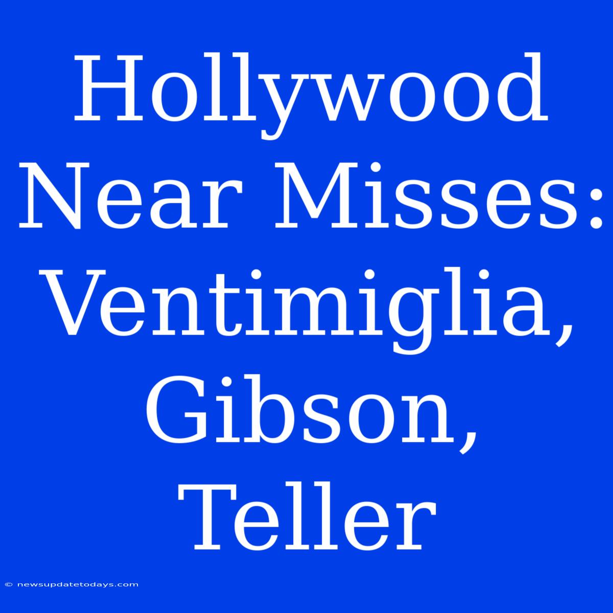 Hollywood Near Misses: Ventimiglia, Gibson, Teller