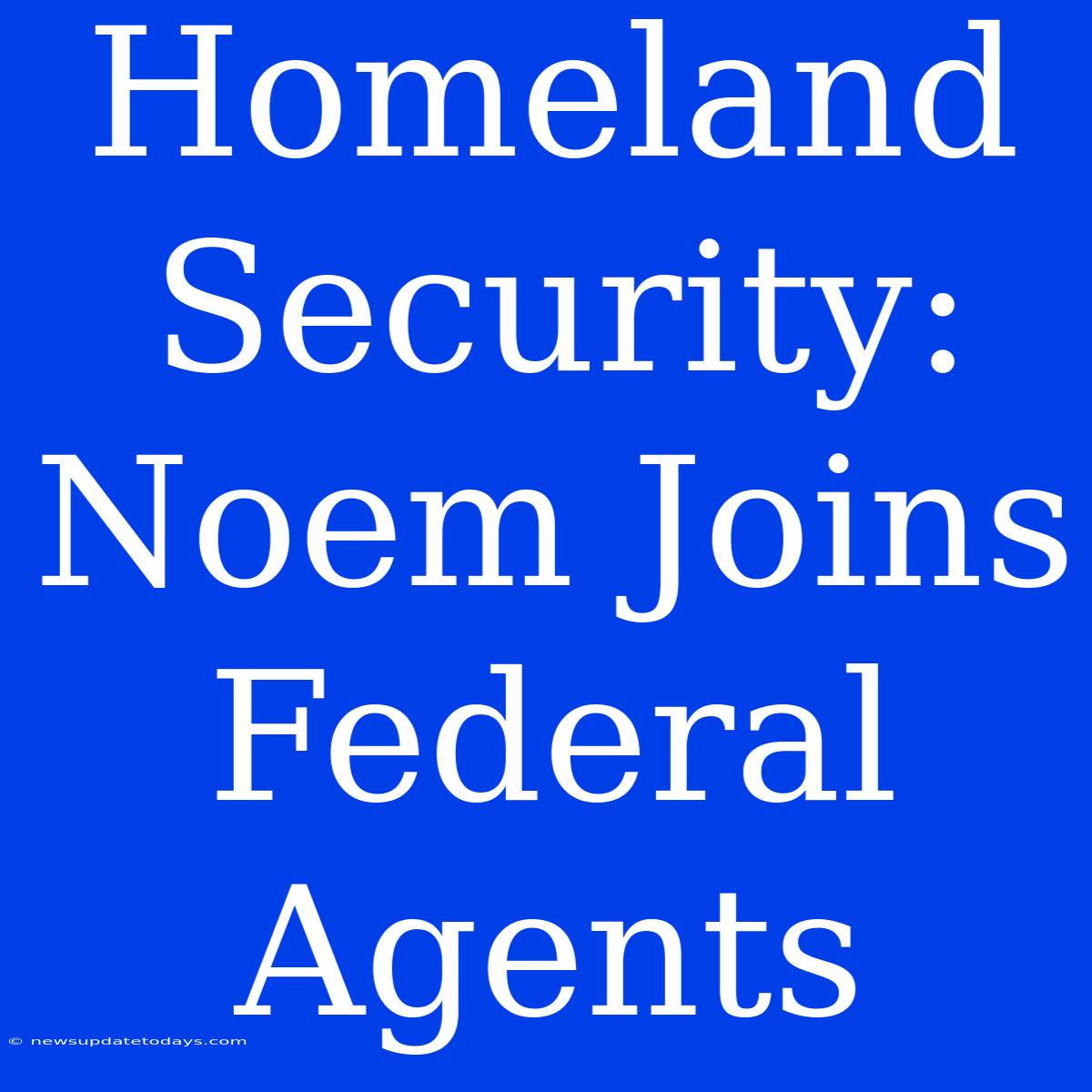 Homeland Security: Noem Joins Federal Agents