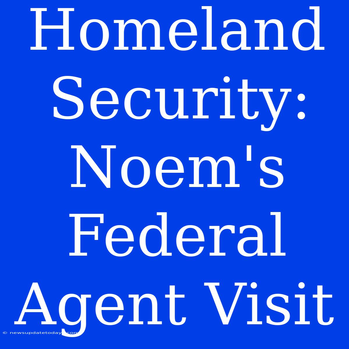 Homeland Security: Noem's Federal Agent Visit