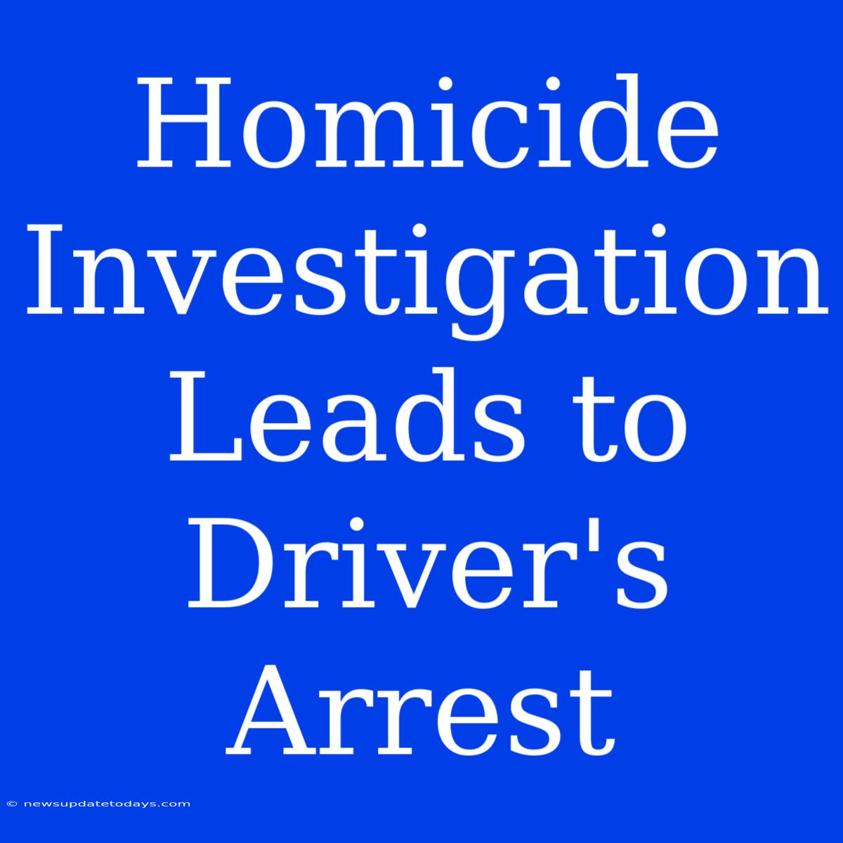 Homicide Investigation Leads To Driver's Arrest