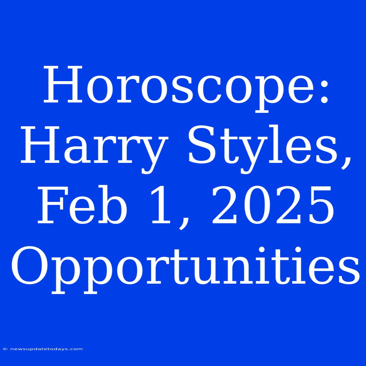 Horoscope: Harry Styles, Feb 1, 2025 Opportunities