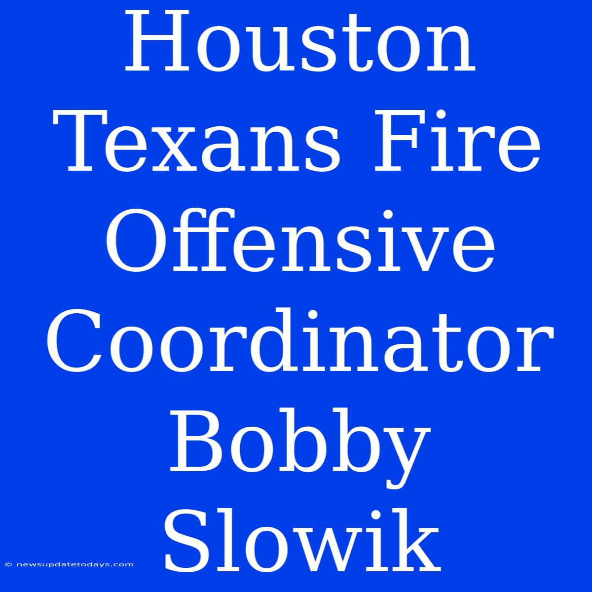 Houston Texans Fire Offensive Coordinator Bobby Slowik