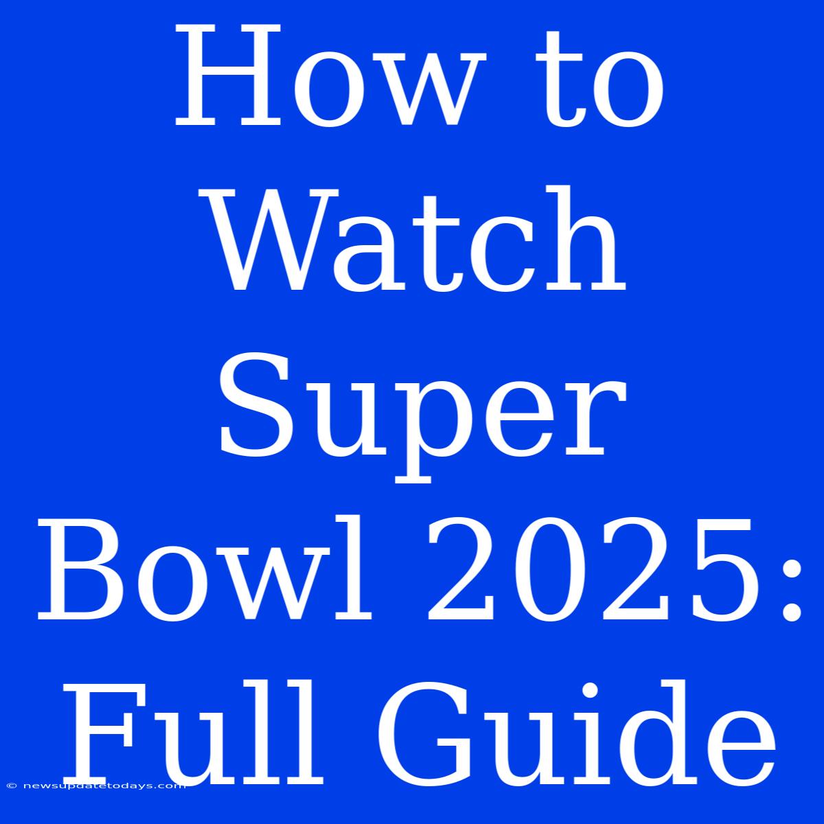 How To Watch Super Bowl 2025: Full Guide