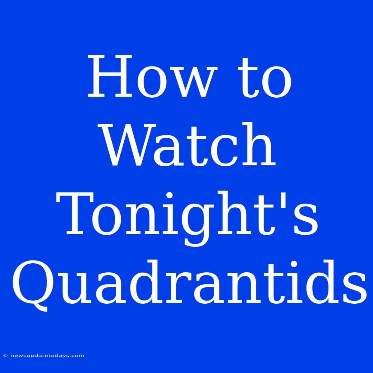 How To Watch Tonight's Quadrantids