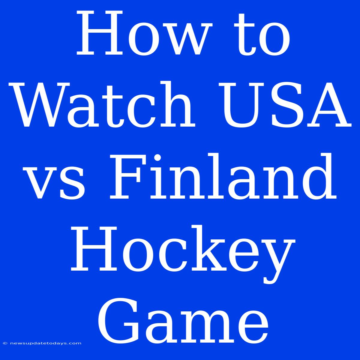 How To Watch USA Vs Finland Hockey Game