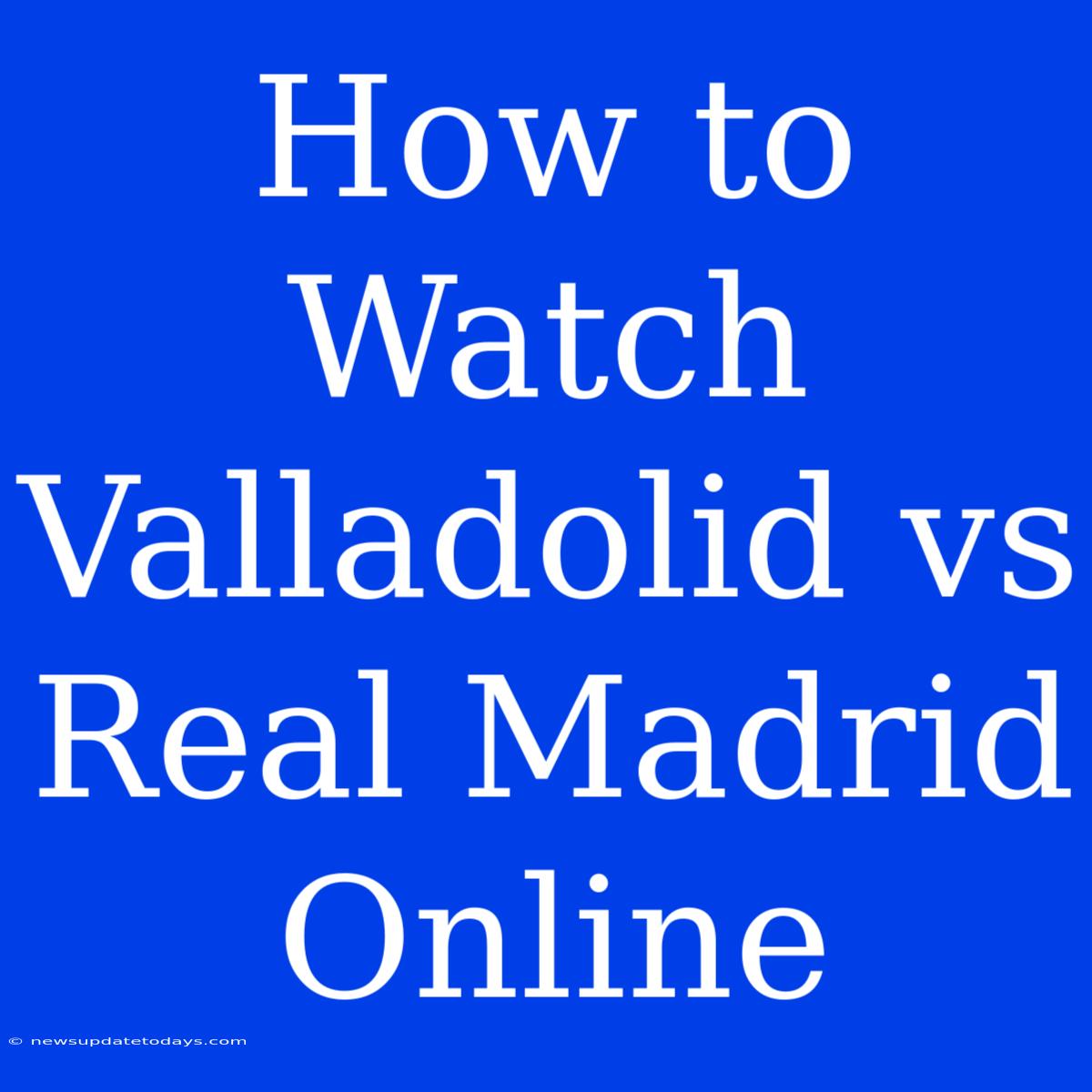 How To Watch Valladolid Vs Real Madrid Online