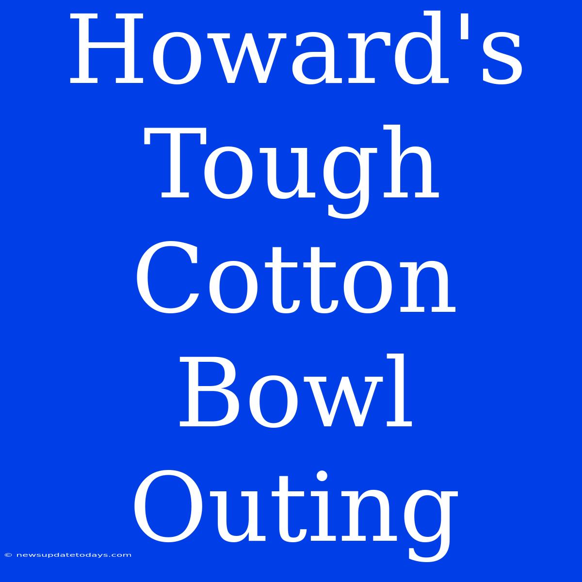 Howard's Tough Cotton Bowl Outing