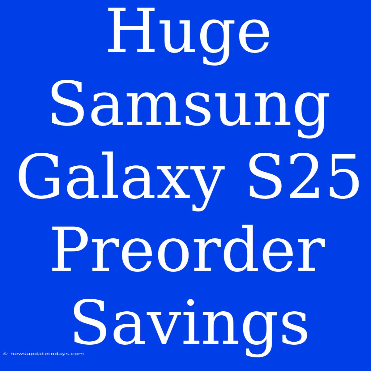 Huge Samsung Galaxy S25 Preorder Savings