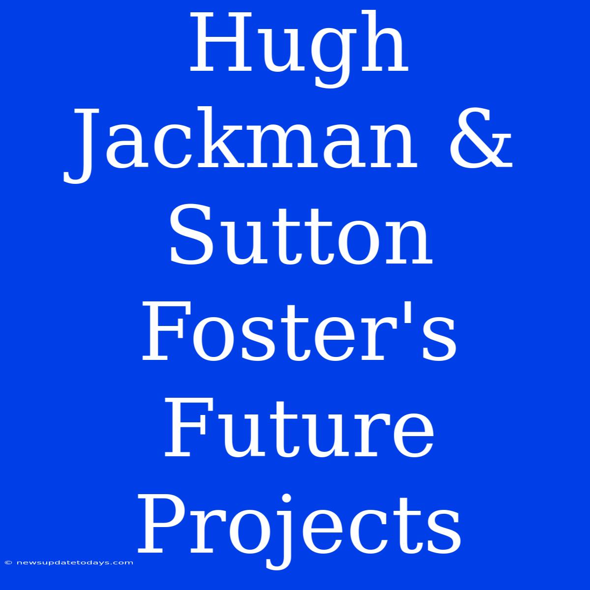 Hugh Jackman & Sutton Foster's Future Projects