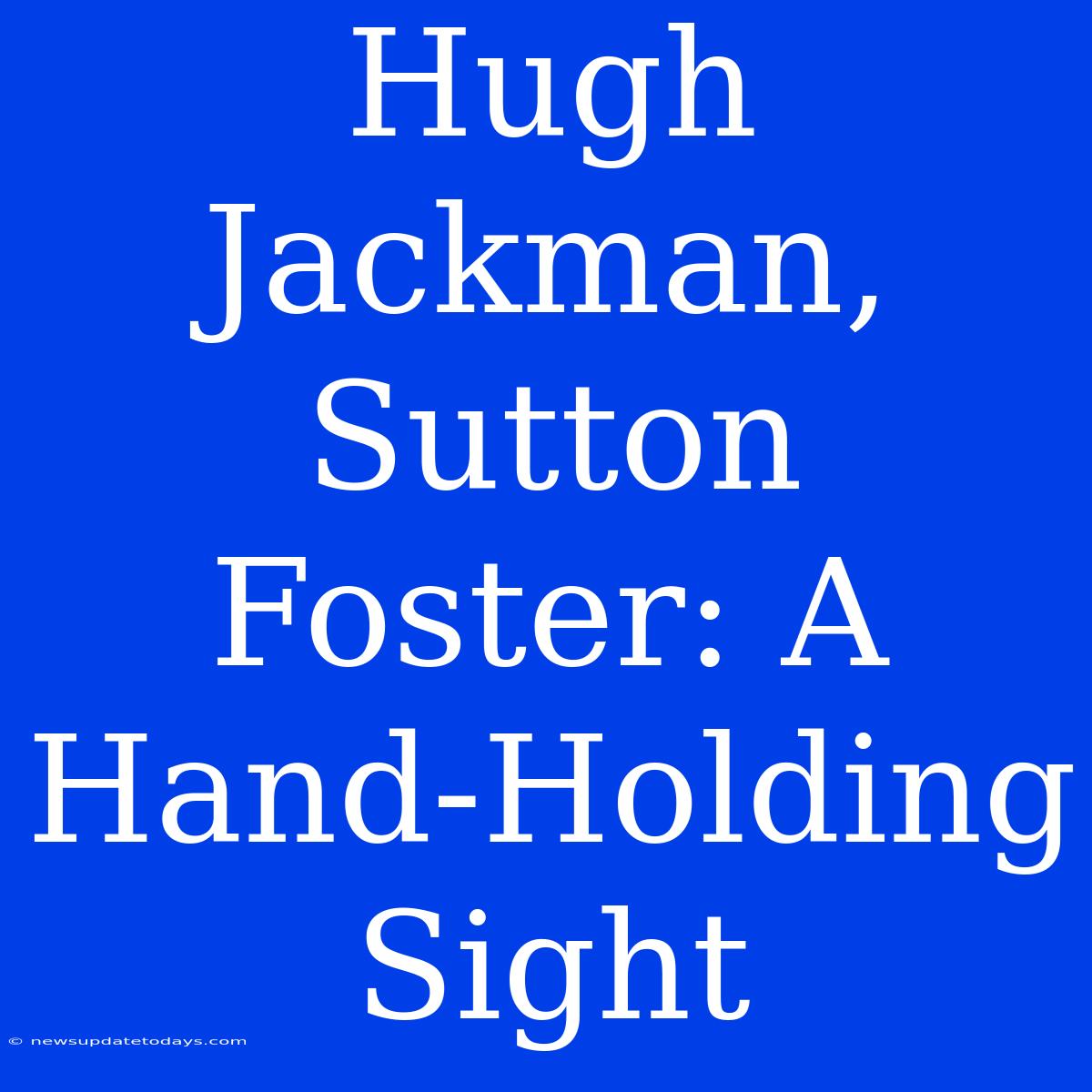 Hugh Jackman, Sutton Foster: A Hand-Holding Sight