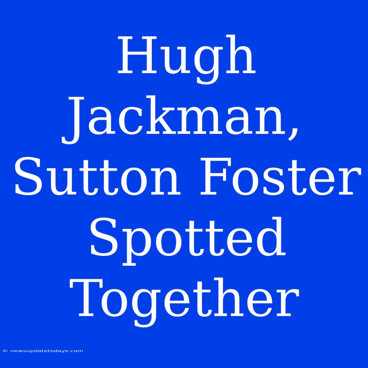 Hugh Jackman, Sutton Foster Spotted Together