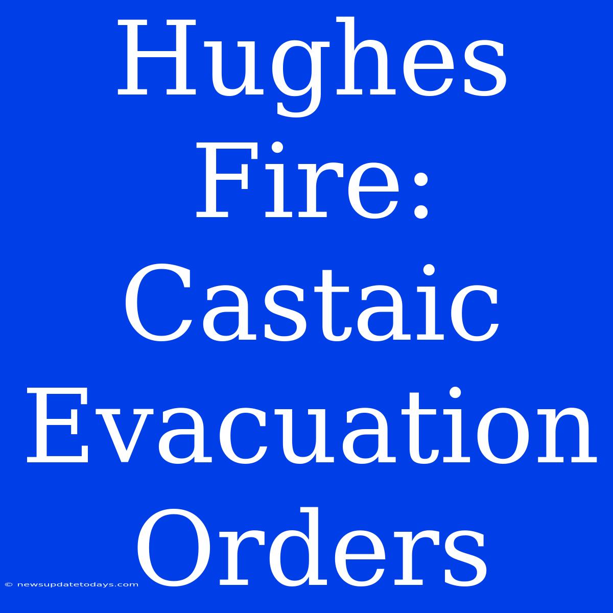 Hughes Fire: Castaic Evacuation Orders