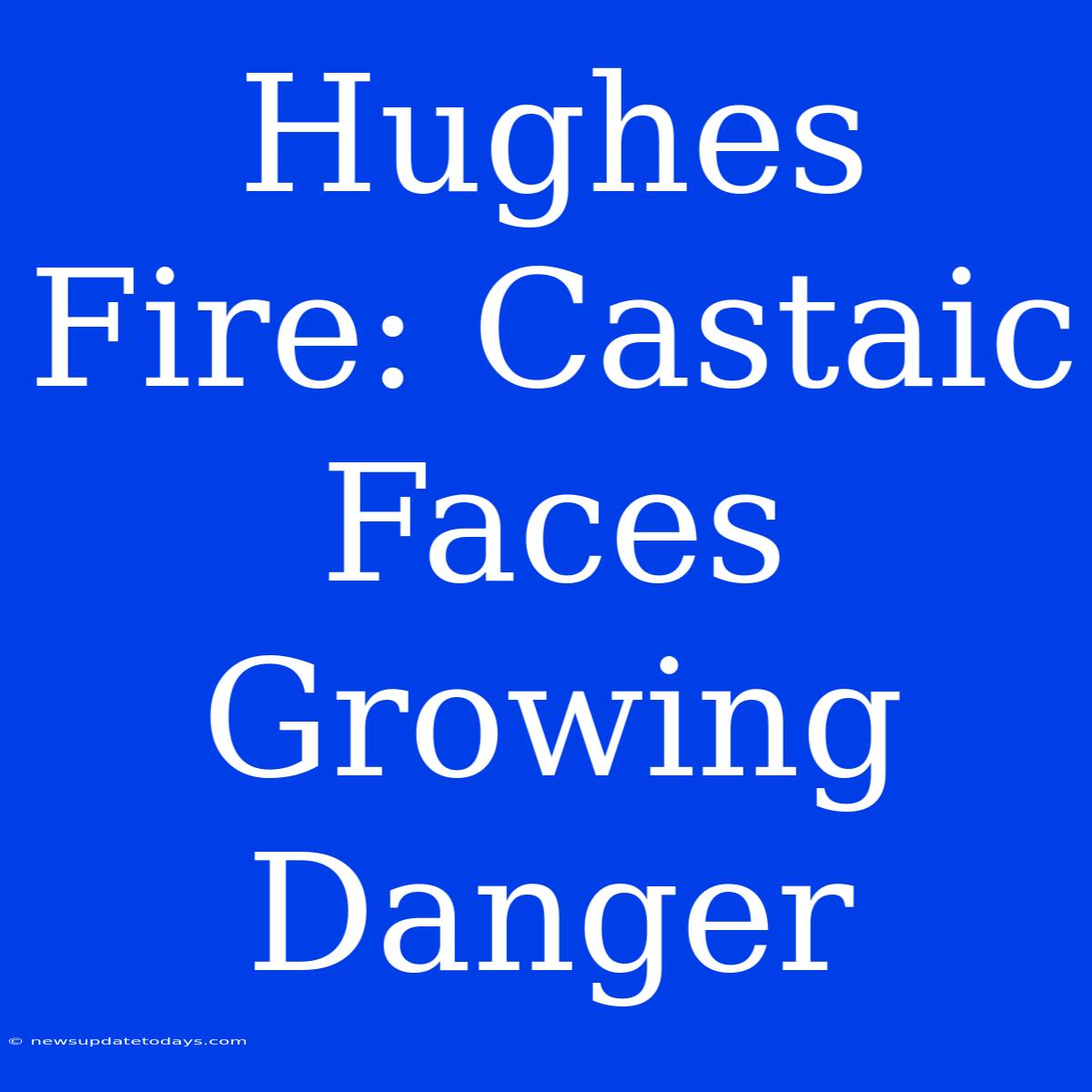 Hughes Fire: Castaic Faces Growing Danger