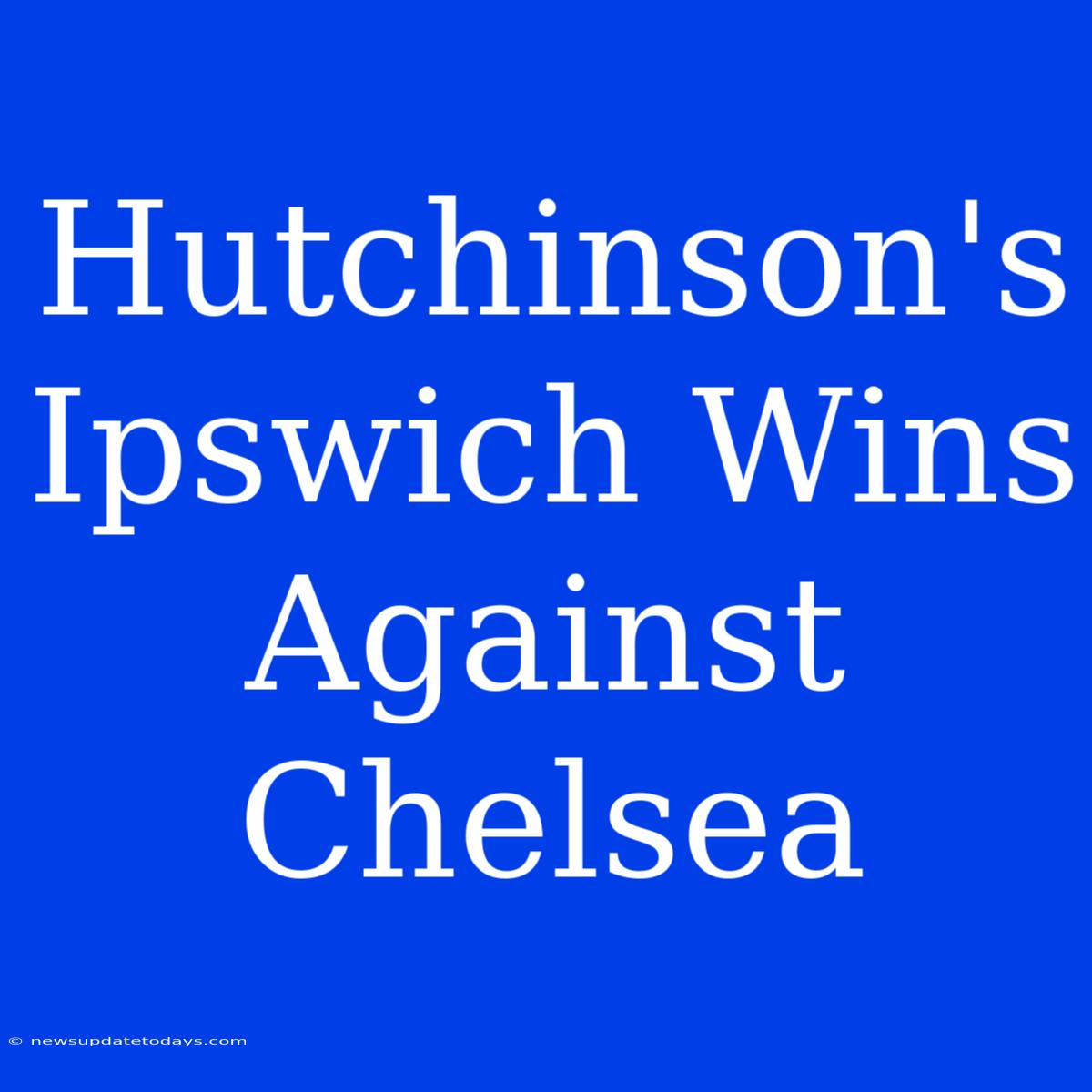 Hutchinson's Ipswich Wins Against Chelsea