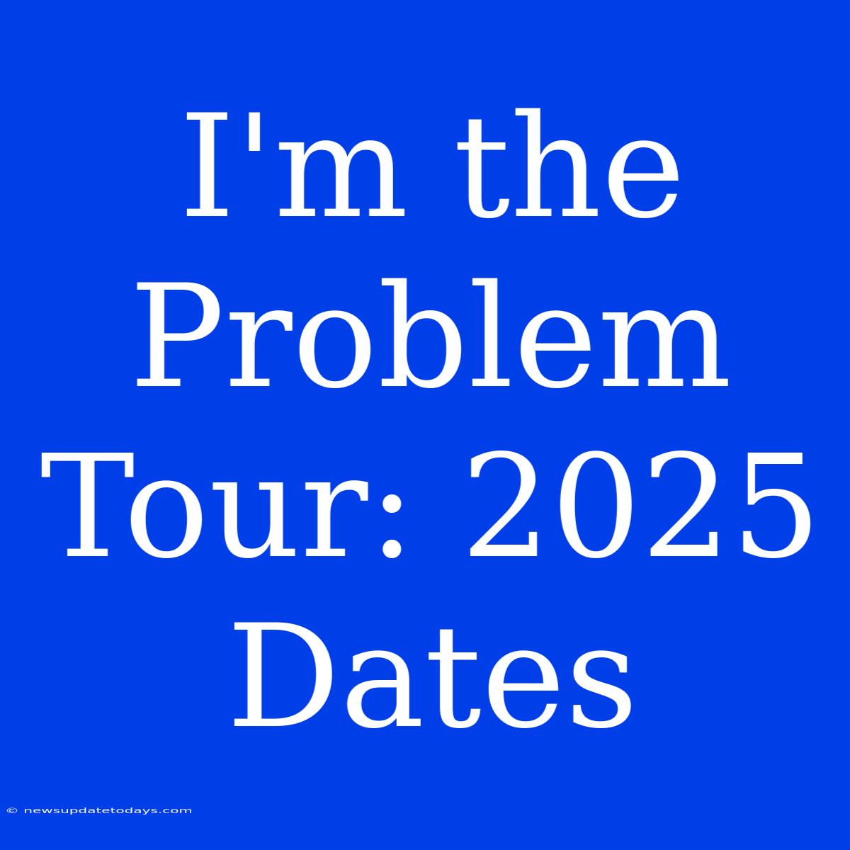 I'm The Problem Tour: 2025 Dates