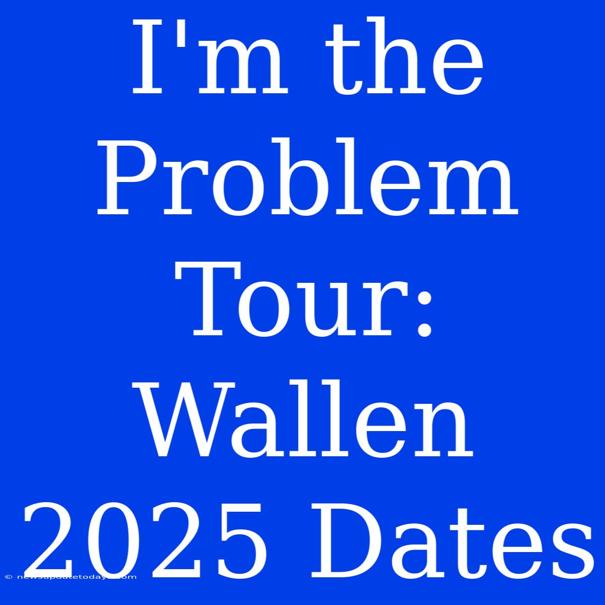 I'm The Problem Tour: Wallen 2025 Dates