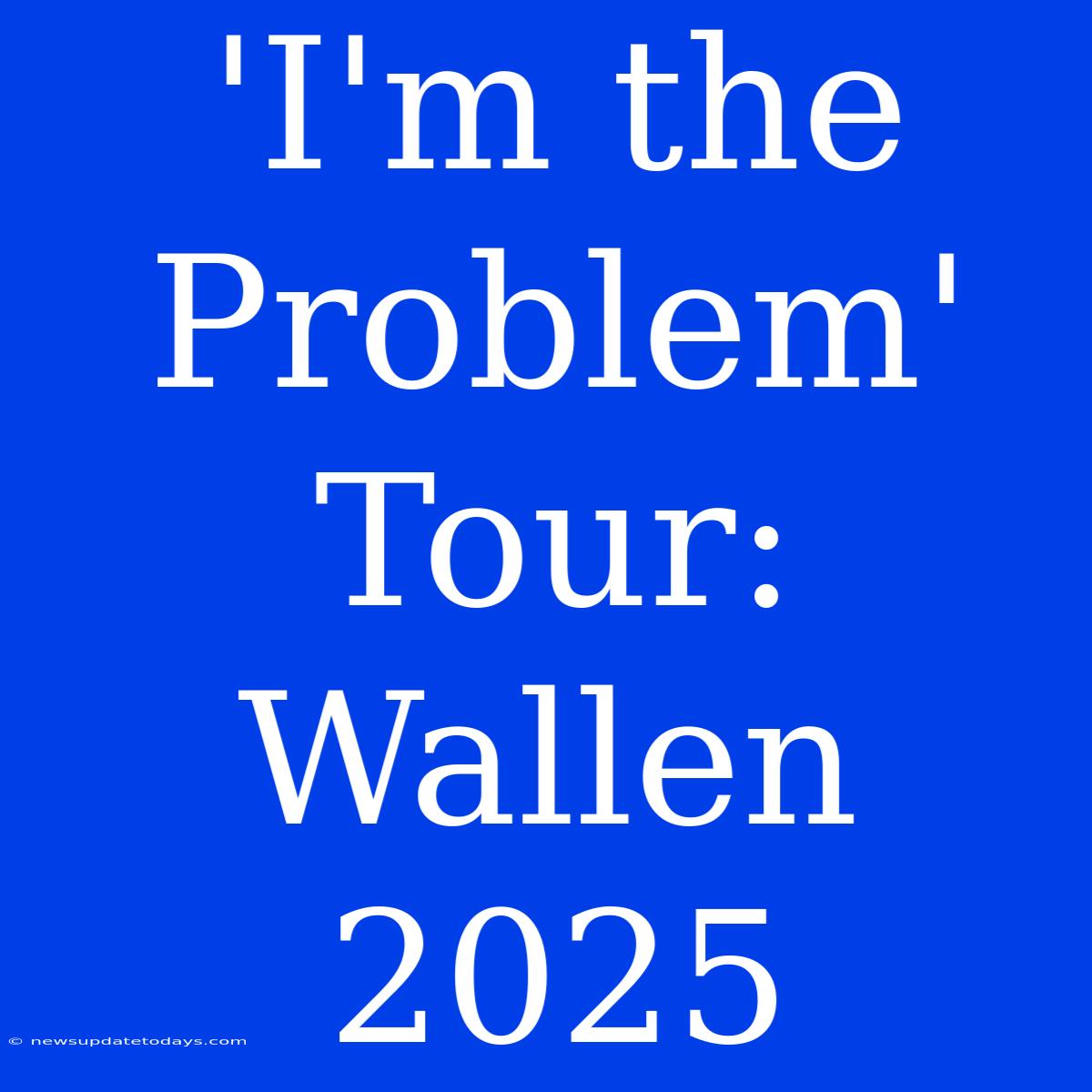 'I'm The Problem' Tour: Wallen 2025