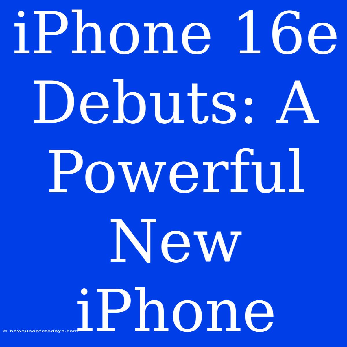 IPhone 16e Debuts: A Powerful New IPhone