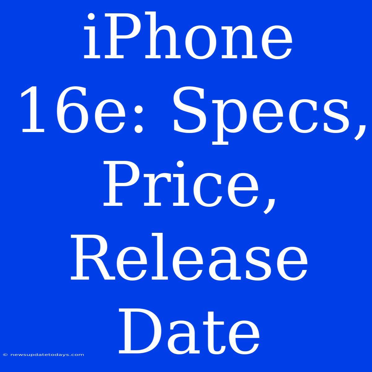 IPhone 16e: Specs, Price, Release Date