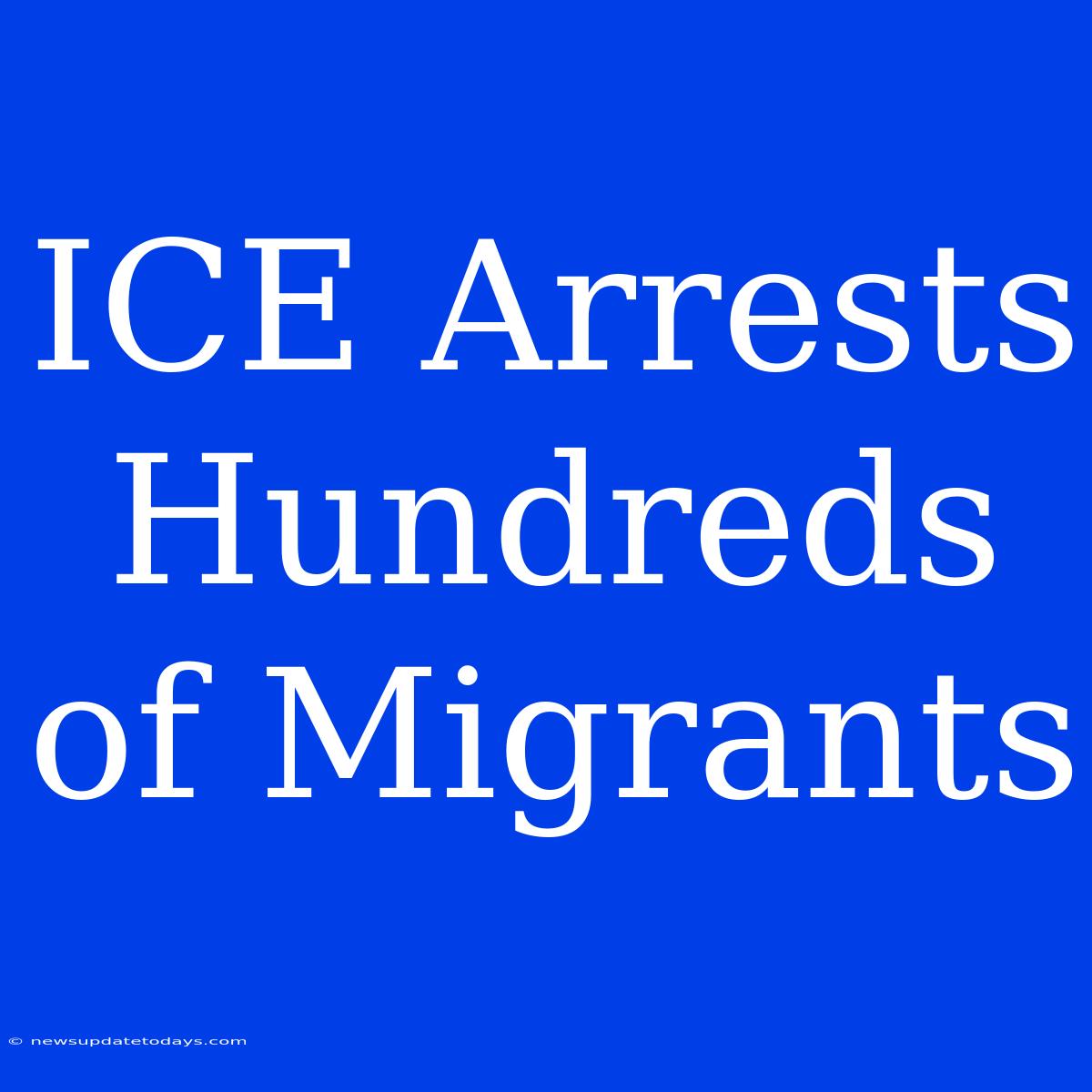 ICE Arrests Hundreds Of Migrants