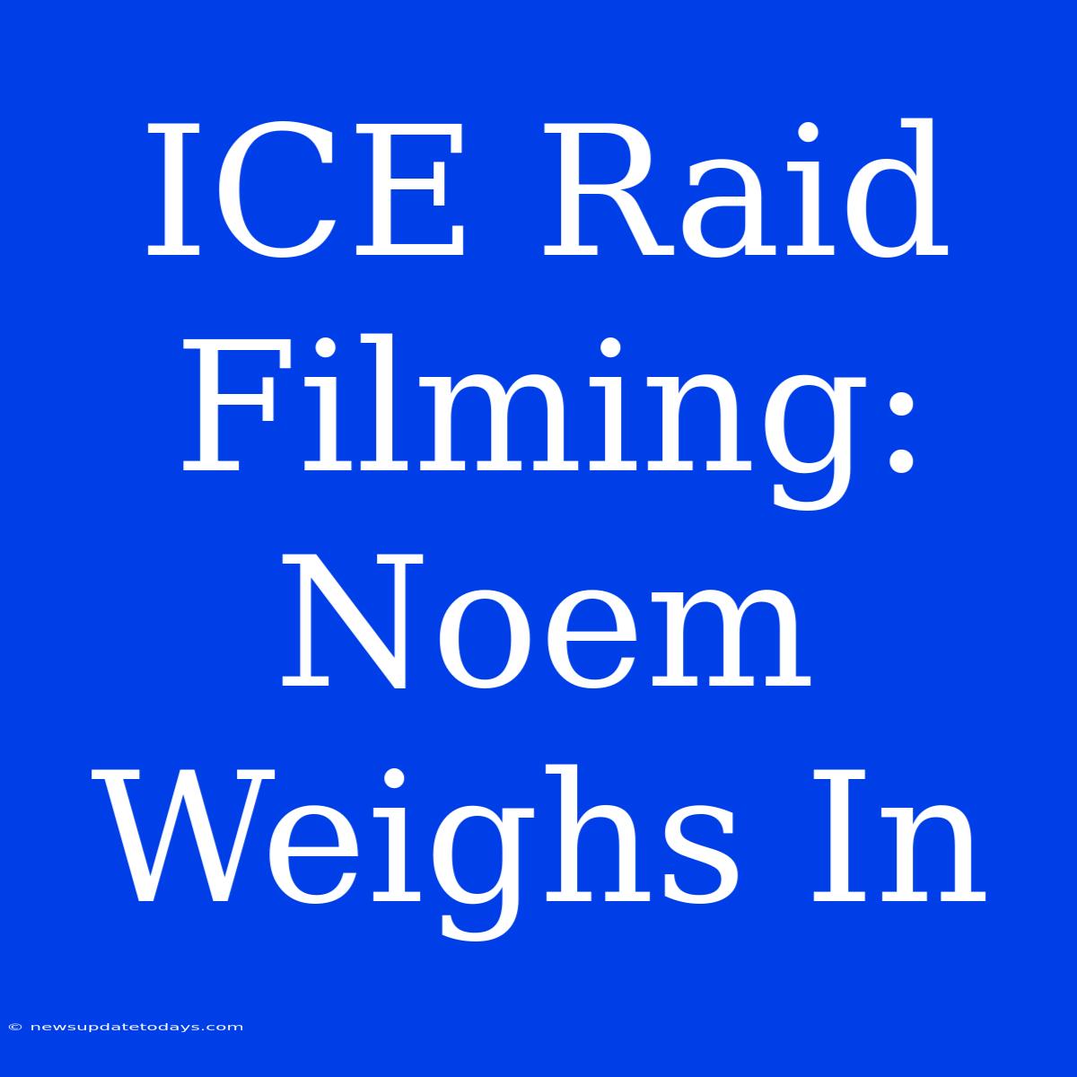 ICE Raid Filming: Noem Weighs In