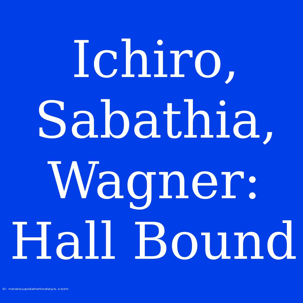 Ichiro, Sabathia, Wagner: Hall Bound