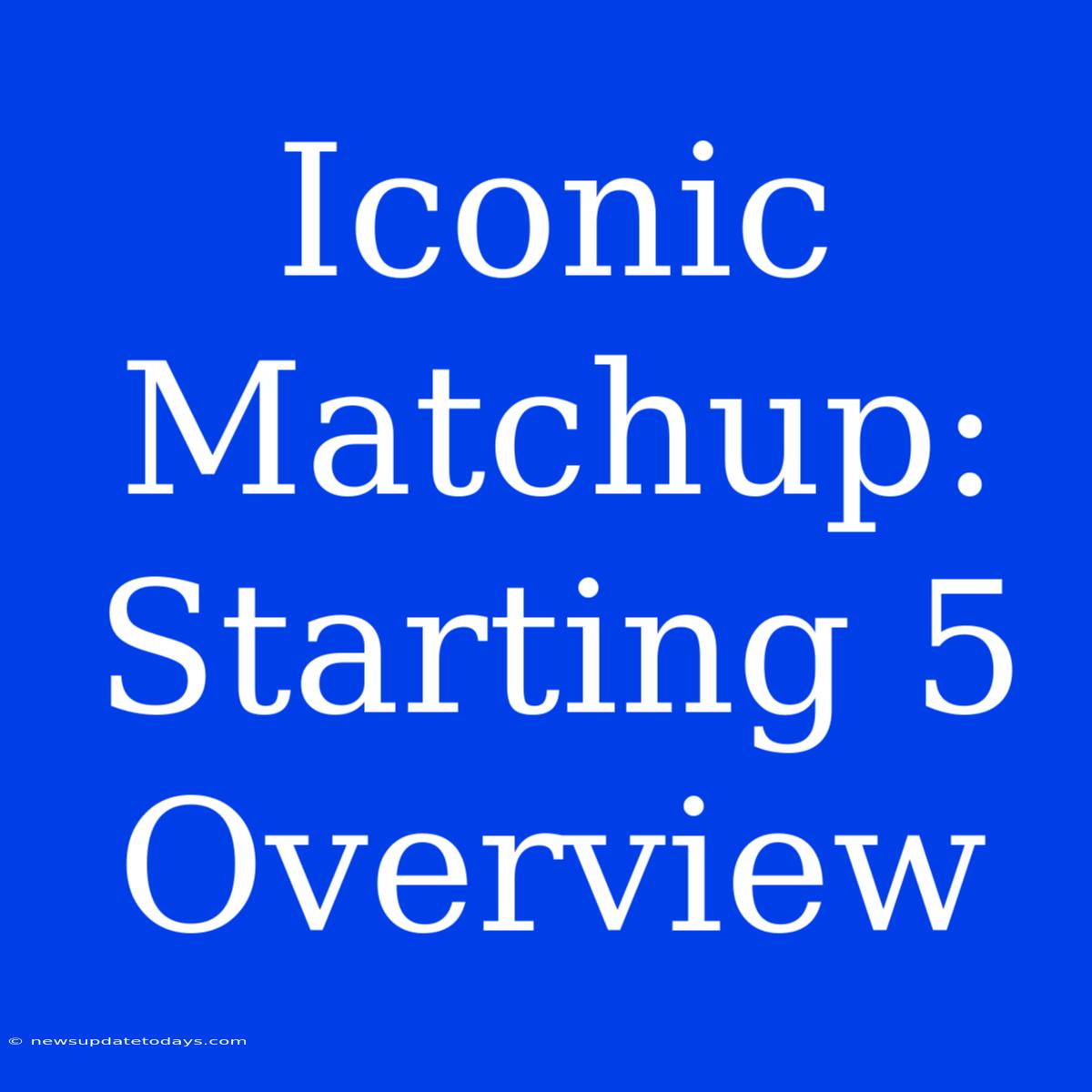 Iconic Matchup: Starting 5 Overview